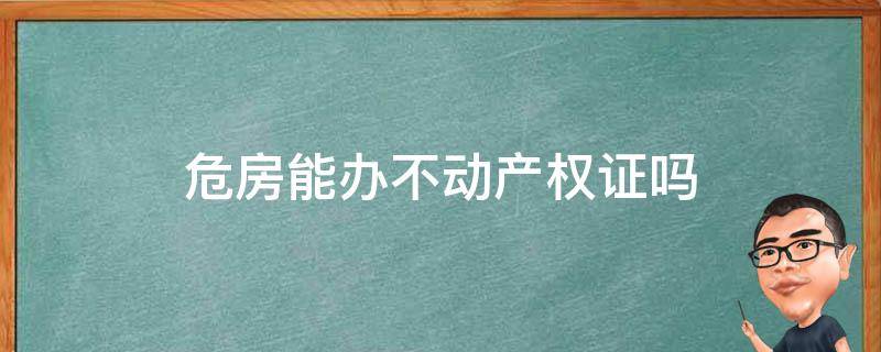 危房能办不动产权证吗 危房能否办理不动产权