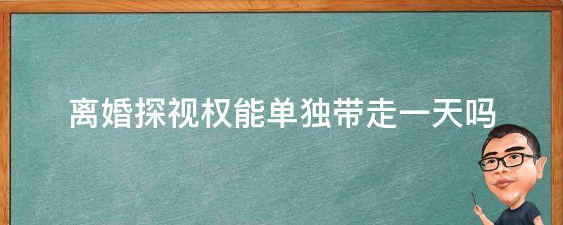 离婚探视权能单独带走一天吗 离婚后小孩探视权白天可以单独带走吗