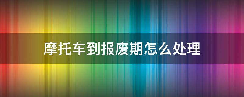 摩托车到报废期怎么处理（摩托车已经过了报废期怎么报废）