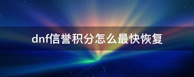 dnf信誉积分怎么最快恢复 地下城信誉积分怎么恢复