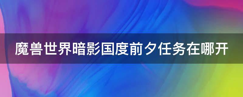 魔兽世界暗影国度前夕任务在哪开（魔兽世界暗影国度前夕任务在哪接）