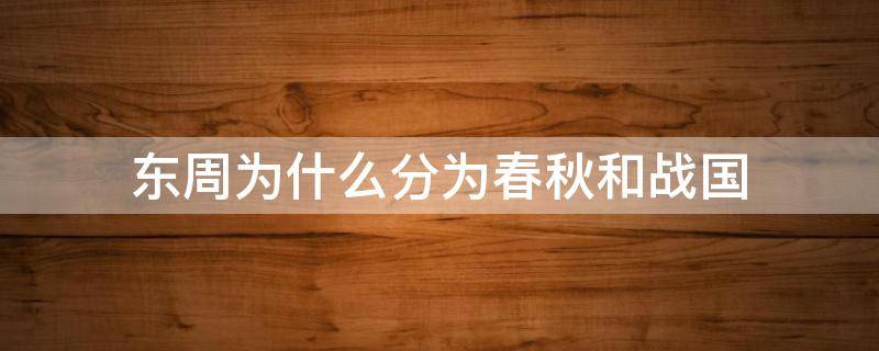 东周为什么分为春秋和战国 东周为什么分为春秋和战国两个时期?