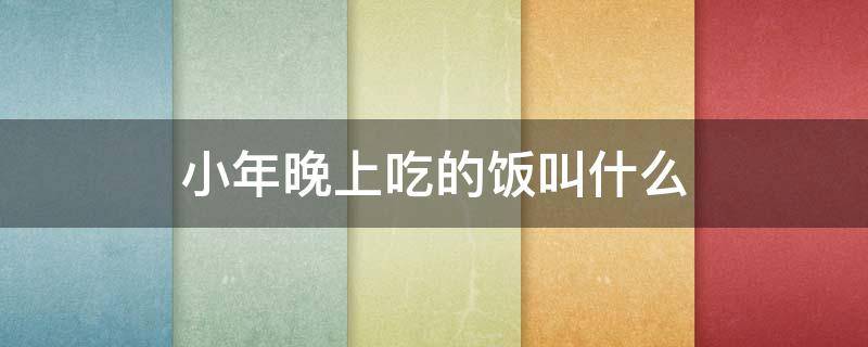 小年晚上吃的饭叫什么 小年晚上吃啥饭