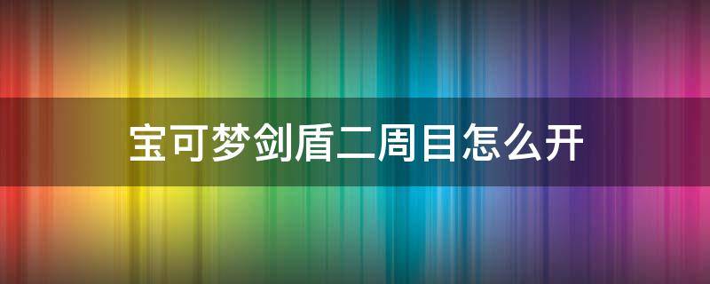 宝可梦剑盾二周目怎么开（宝可梦剑盾如何开启二周目）