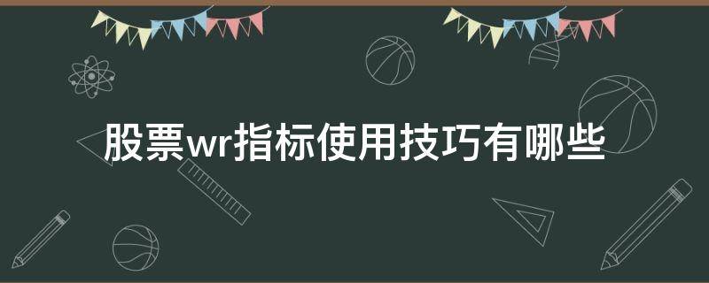 股票wr指标使用技巧有哪些（股票技术指标wr是什么意思）