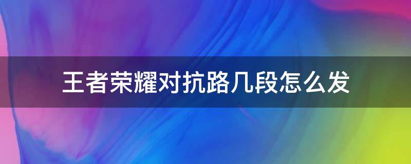 王者荣耀对抗路几段怎么发（王者荣耀对抗路几段怎么发?）