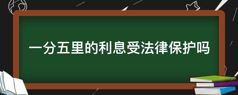 一分五里的利息受法律保护吗 民间借贷一分五的利息受法律保护吗