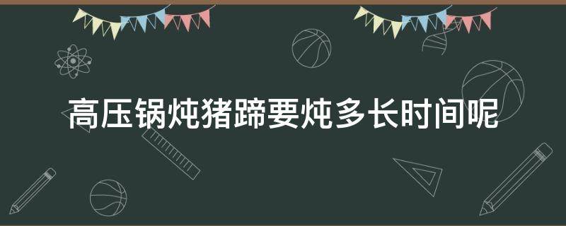 高压锅炖猪蹄要炖多长时间呢（高压锅炖猪蹄大概多长时间）