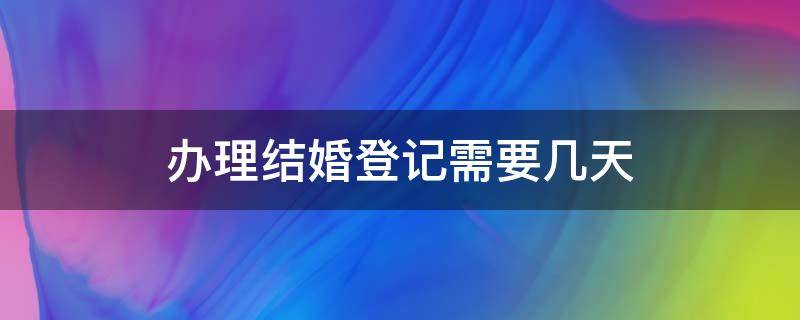 办理结婚登记需要几天 结婚登记需要多久?