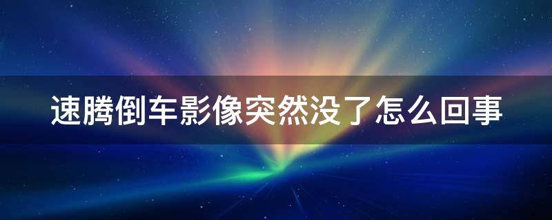 速腾倒车影像突然没了怎么回事（速腾倒车影像突然没了怎么回事视频）