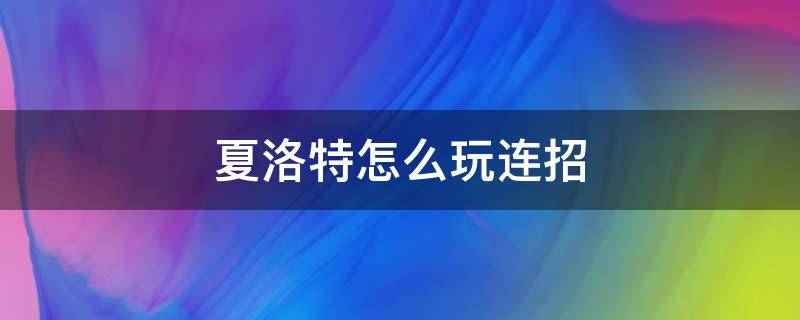 夏洛特怎么玩连招（夏洛特连招技巧）