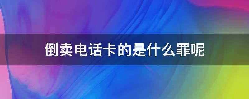 倒卖电话卡的是什么罪呢 倒卖电话卡怎么定罪