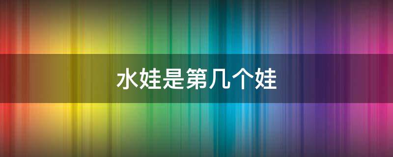 水娃是第几个娃 葫芦娃中的水娃是第几个娃