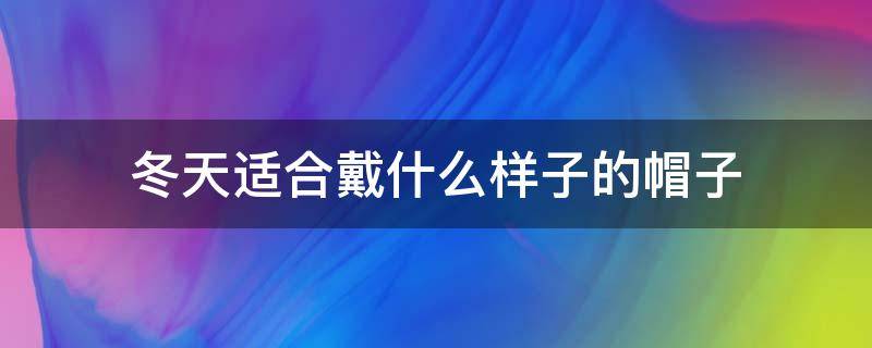 冬天适合戴什么样子的帽子（冬天戴什么样的帽子好看）