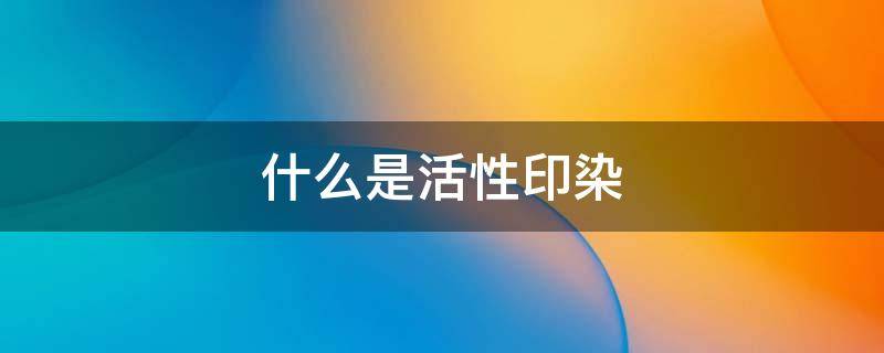 什么是活性印染（什么是活性印染,及其优点、缺点）