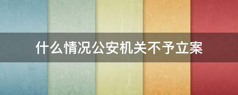 什么情况公安机关不予立案（公安机关不予立案的）