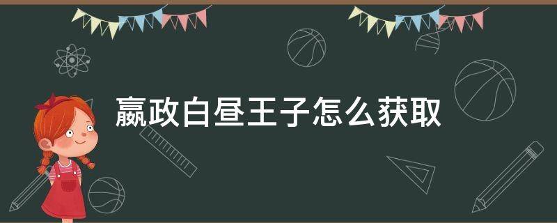 嬴政白昼王子怎么获取 王者荣耀嬴政白昼王子怎么获取