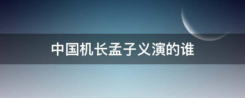 中国机长孟子义演的谁（中国机长孟子义演的什么角色）