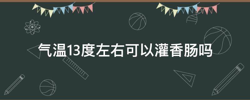 气温13度左右可以灌香肠吗 气温多少度可以灌香肠