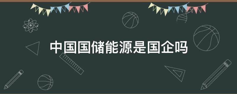 中国国储能源是国企吗（中国国储能源是什么企业）