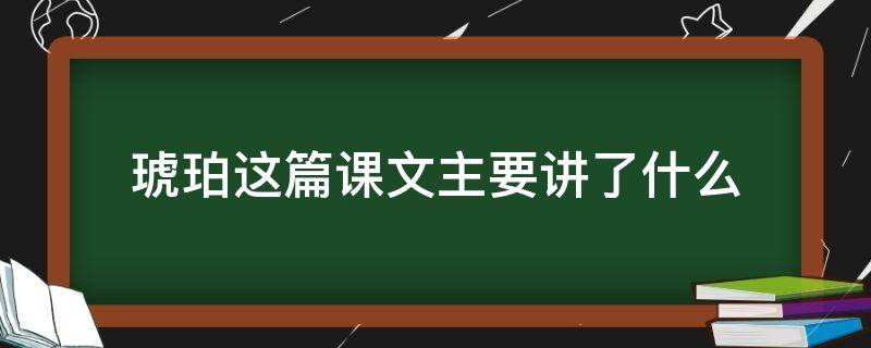 琥珀这篇课文主要讲了什么 琥珀这篇课文主要讲了什么20字