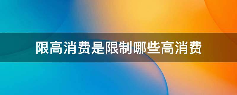 限高消费是限制哪些高消费（限高消费是限制哪些高消费 高铁）