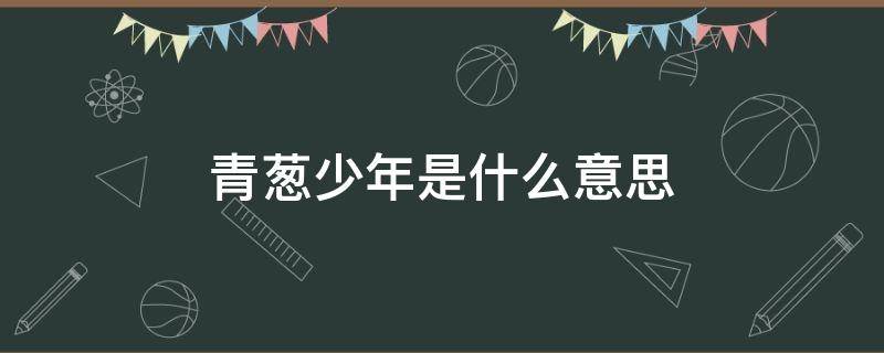 青葱少年是什么意思 青葱少年是指多少岁