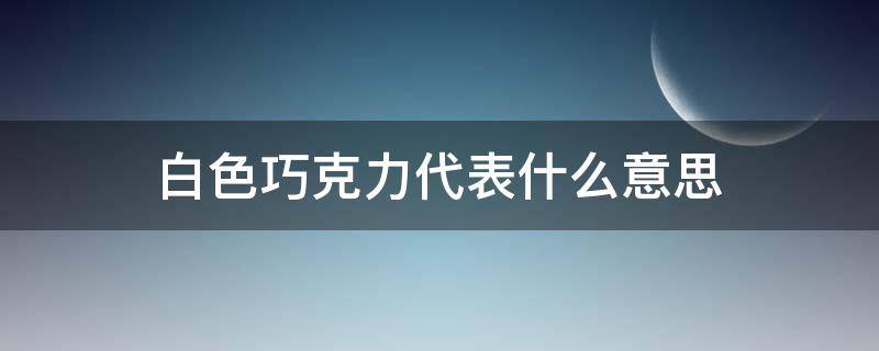 白色巧克力代表什么意思（白巧克力意味着什么）