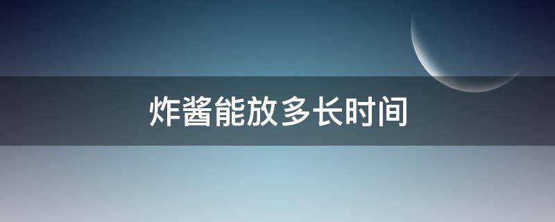 炸酱能放多长时间（自己做的炸酱可以放多久）