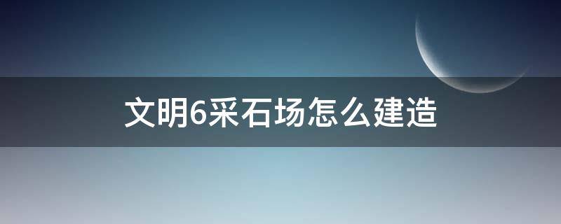 文明6采石场怎么建造（文明5采石场）