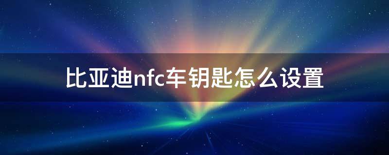 比亚迪nfc车钥匙怎么设置 比亚迪nfc车钥匙怎么设置教学