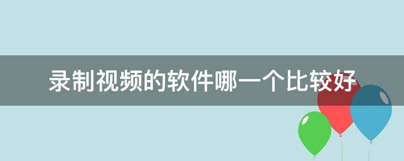 录制视频的软件哪一个比较好 什么录制视频软件好