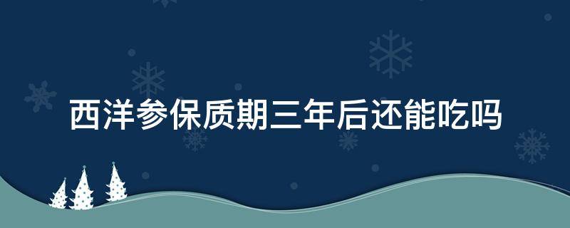 西洋参保质期三年后还能吃吗 西洋参保质期有几年