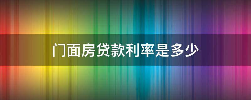 门面房贷款利率是多少（门面房贷款和住房贷款利率是多少）