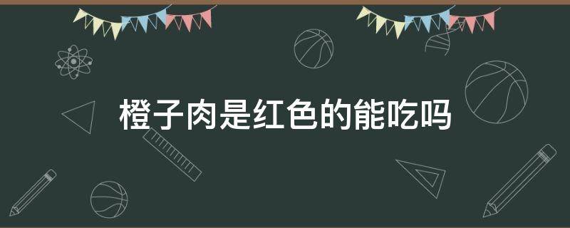 橙子肉是红色的能吃吗 橙子肉是红色的能吃吗但是不是血橙