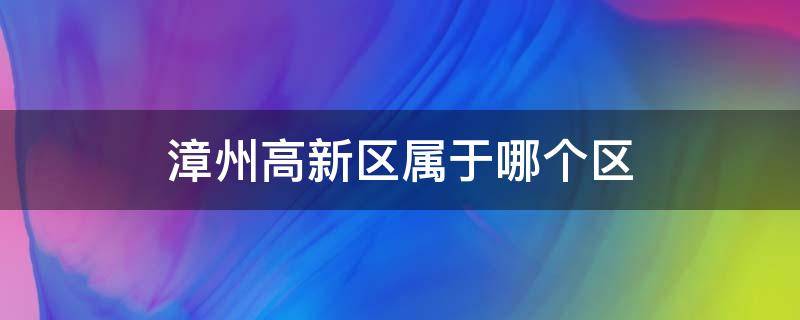 漳州高新区属于哪个区（漳州高新区是行政区吗）