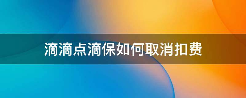 滴滴点滴保如何取消扣费 滴滴车主如何关闭点滴保