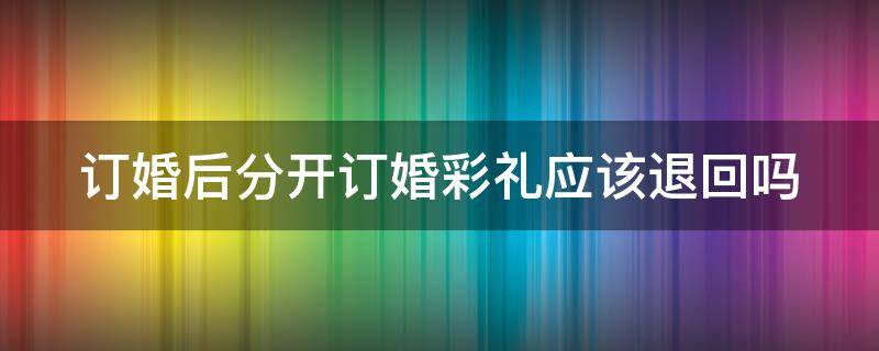 订婚后分开订婚彩礼应该退回吗（订婚后分开订婚彩礼应该退回吗女方）