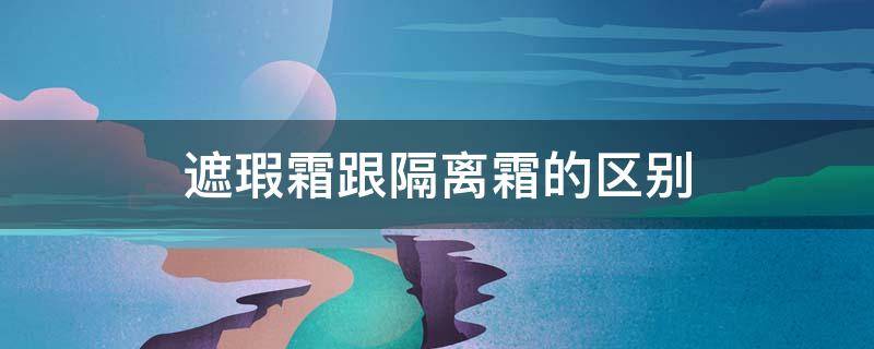 遮瑕霜跟隔离霜的区别 遮瑕膏与隔离霜的区别