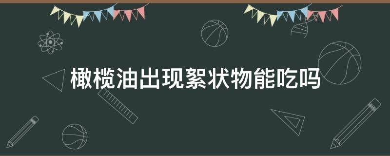 橄榄油出现絮状物能吃吗（橄榄油出现絮状物能吃吗?）