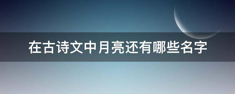 在古诗文中月亮还有哪些名字（与月亮有关的诗名）