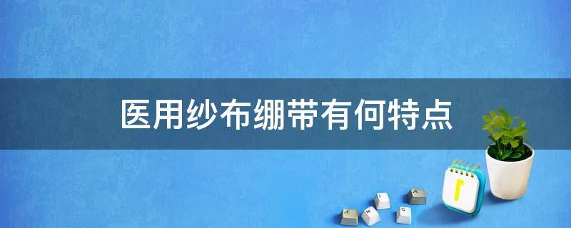 医用纱布绷带有何特点（纱布和绷带的作用）