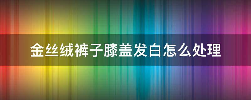 金丝绒裤子膝盖发白怎么处理 丝绒裤子膝盖发白怎么办