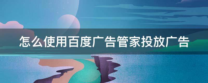 怎么使用百度广告管家投放广告 怎么使用百度广告管家投放广告赚钱