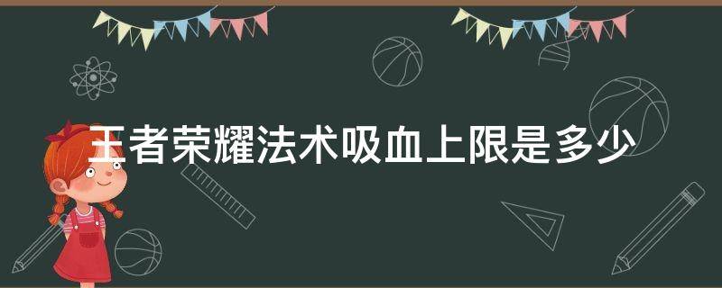 王者荣耀法术吸血上限是多少（王者荣耀法术吸血的上限是多少）