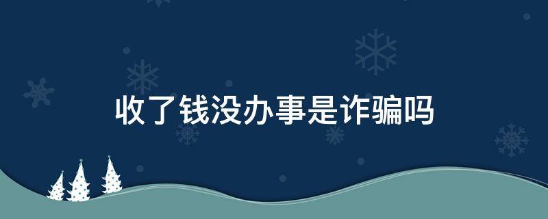 收了钱没办事是诈骗吗（收钱没办成事算诈骗吗）