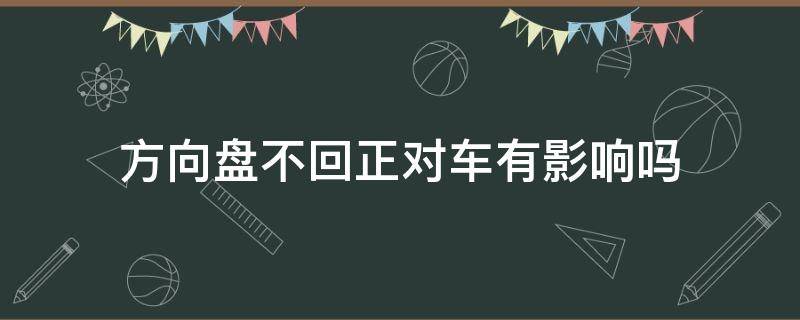 方向盘不回正对车有影响吗（停车方向盘不回正对车有影响吗）