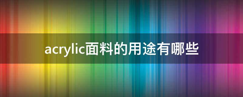 acrylic面料的用途有哪些（acrilica什么面料）