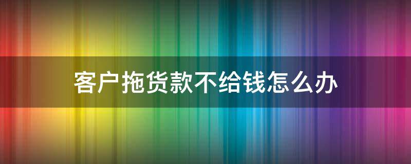 客户拖货款不给钱怎么办 客户拖款不付怎么办?