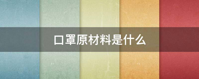 口罩原材料是什么（口罩主要原料是什么）